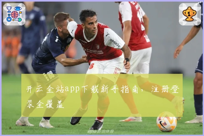 开云全站app下载新手指南，注册登录全覆盖