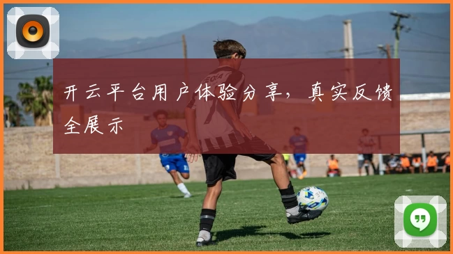 开云平台用户体验分享，真实反馈全展示