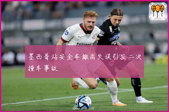 墨西哥站安全车撤离失误引发二次撞车事故