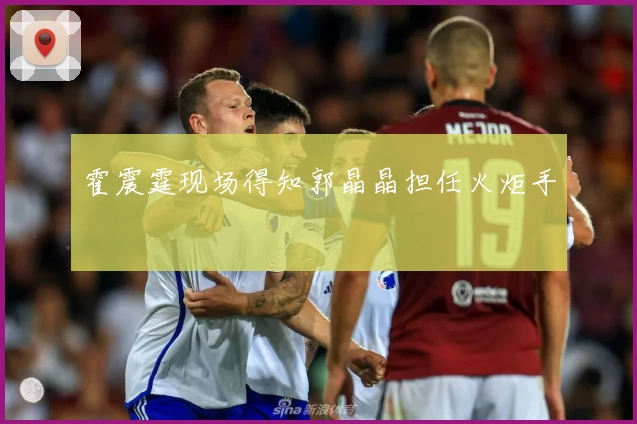 霍震霆现场得知郭晶晶担任火炬手