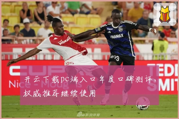 开云下载pc端入口年度口碑测评，权威推荐继续使用