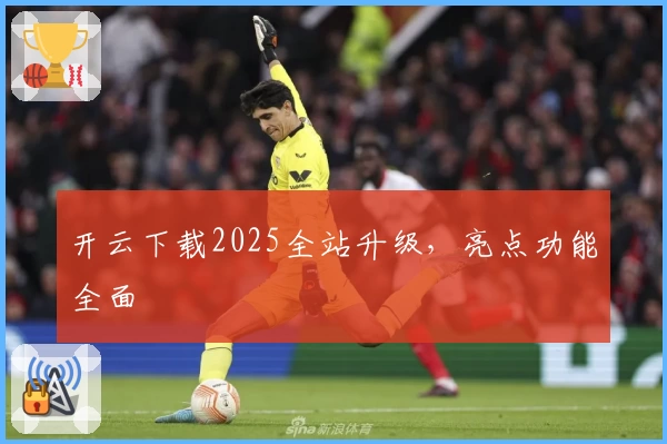 开云下载2025全站升级，亮点功能全面