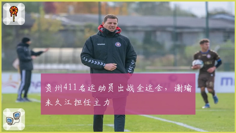 贵州411名运动员出战全运会，谢瑜米久江担任主力