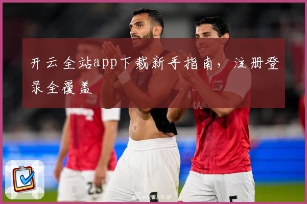 开云全站app下载新手指南，注册登录全覆盖