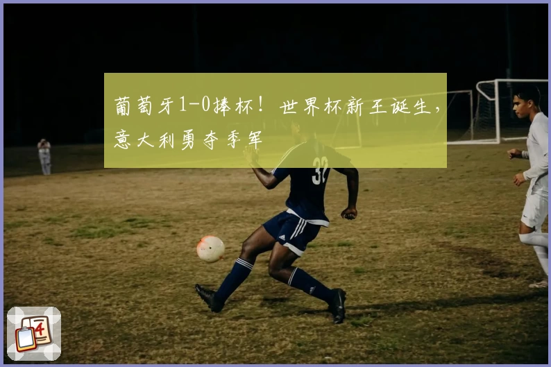 葡萄牙1-0捧杯！世界杯新王诞生，意大利勇夺季军