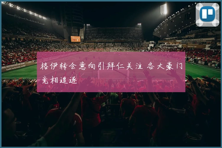 格伊转会意向引拜仁关注 各大豪门竞相追逐