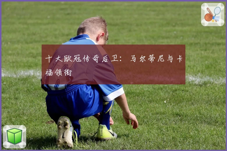 十大欧冠传奇后卫：马尔蒂尼与卡福领衔
