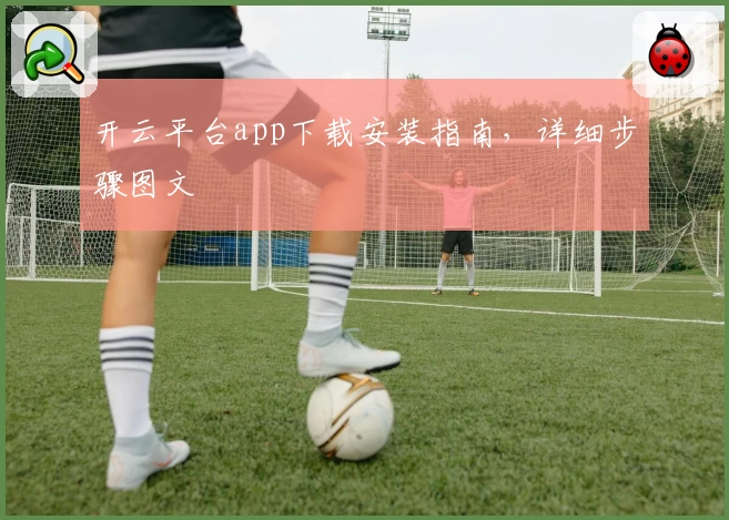 开云平台app下载安装指南，详细步骤图文