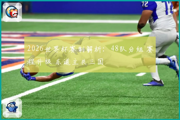 2026世界杯赛制解析：48队分组 赛程升级 东道主共三国