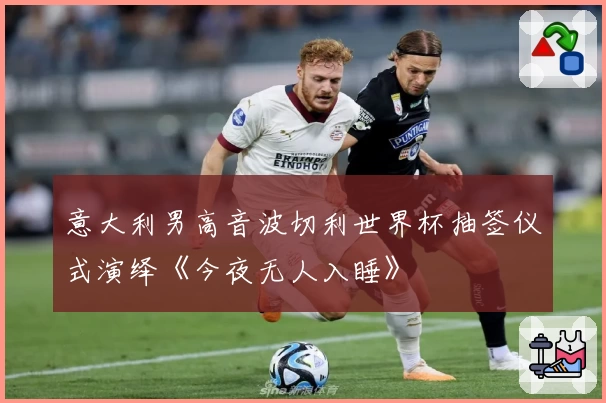 意大利男高音波切利世界杯抽签仪式演绎《今夜无人入睡》