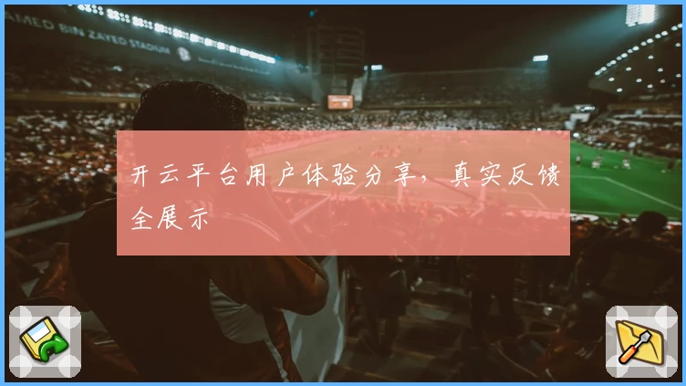 开云平台用户体验分享，真实反馈全展示