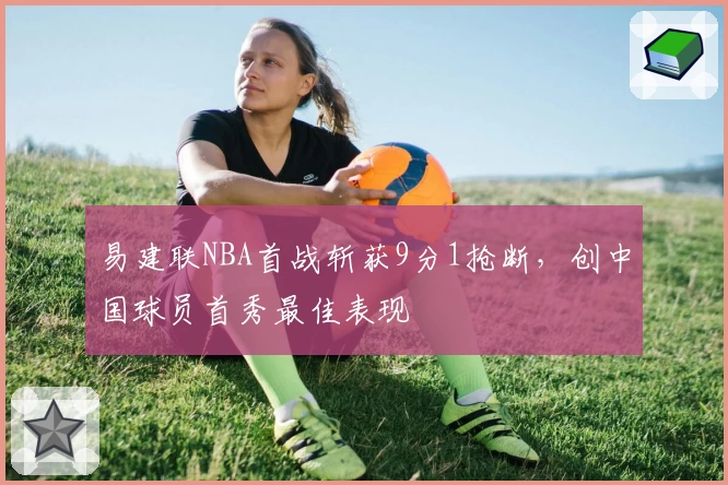 易建联NBA首战斩获9分1抢断，创中国球员首秀最佳表现
