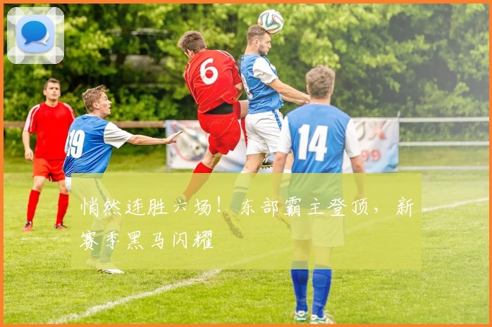 悄然连胜六场！东部霸主登顶，新赛季黑马闪耀