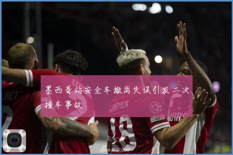 墨西哥站安全车撤离失误引发二次撞车事故