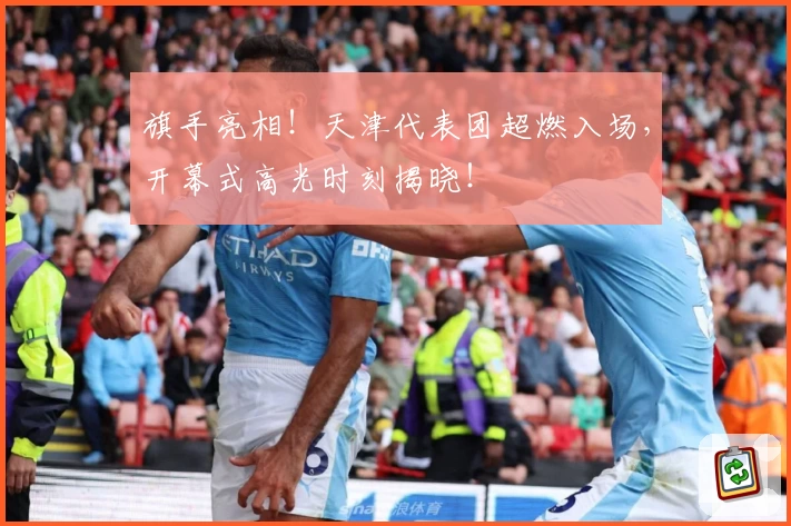 旗手亮相！天津代表团超燃入场，开幕式高光时刻揭晓！