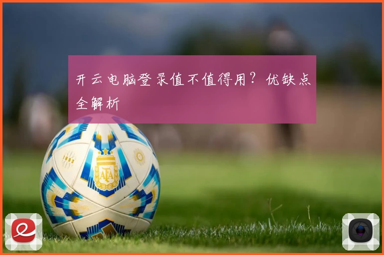 开云电脑登录值不值得用？优缺点全解析