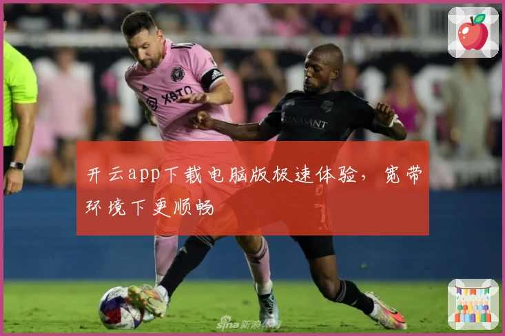 开云app下载电脑版极速体验，宽带环境下更顺畅