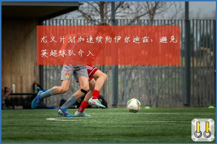 尤文计划加速续约伊尔迪兹，避免英超球队介入