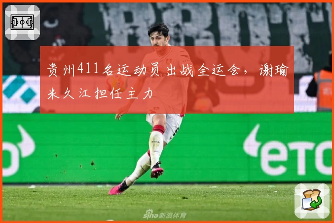 贵州411名运动员出战全运会，谢瑜米久江担任主力