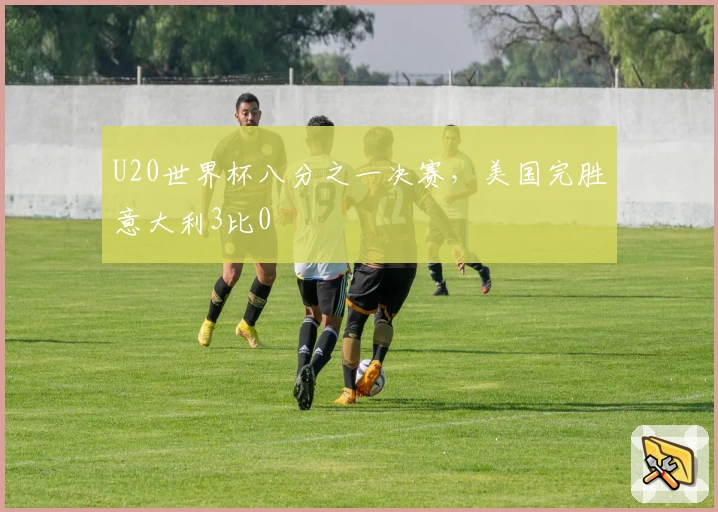 U20世界杯八分之一决赛,美国完胜意大利3比0