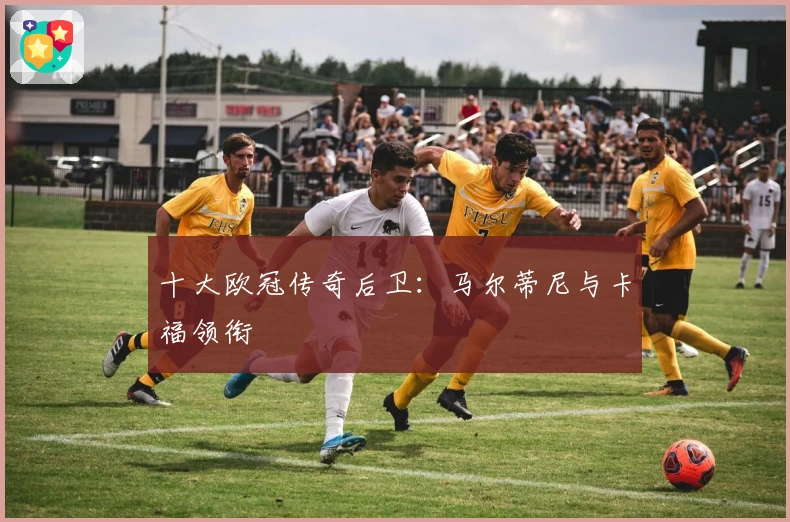 十大欧冠传奇后卫：马尔蒂尼与卡福领衔
