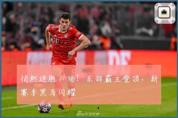 悄然连胜六场！东部霸主登顶，新赛季黑马闪耀