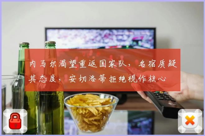 内马尔渴望重返国家队，名宿质疑其态度，安切洛蒂拒绝视作核心