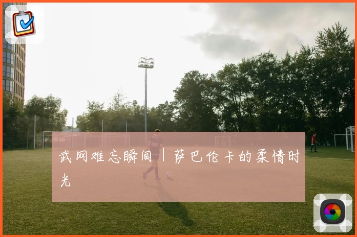 武网难忘瞬间｜萨巴伦卡的柔情时光