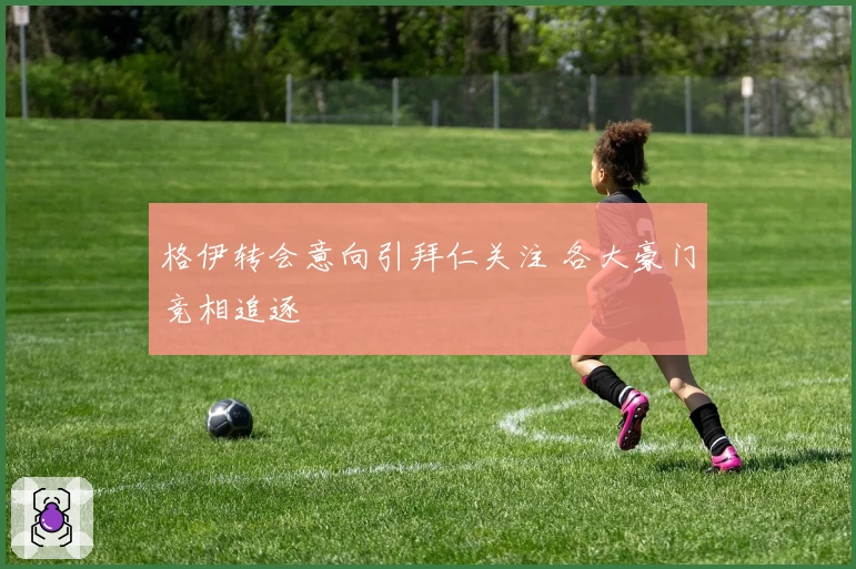 格伊转会意向引拜仁关注 各大豪门竞相追逐