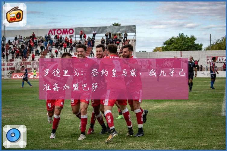 罗德里戈：签约皇马前，我几乎已准备加盟巴萨