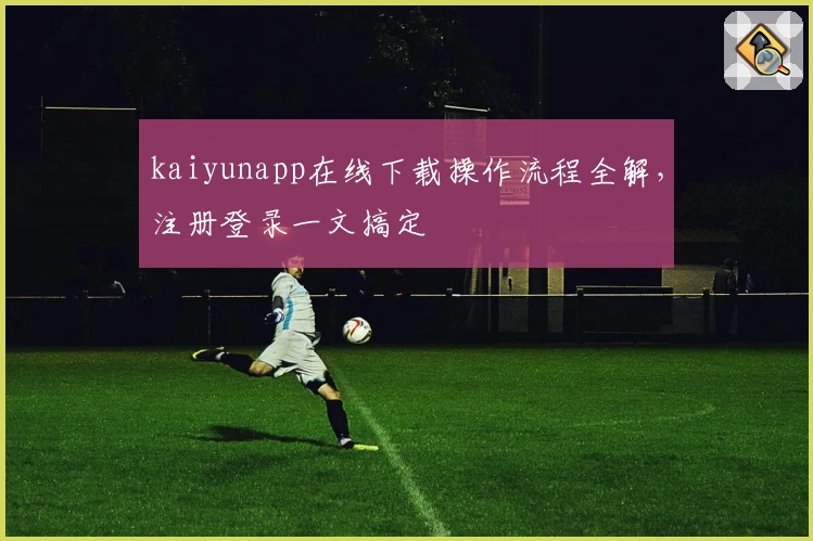 kaiyunapp在线下载操作流程全解，注册登录一文搞定