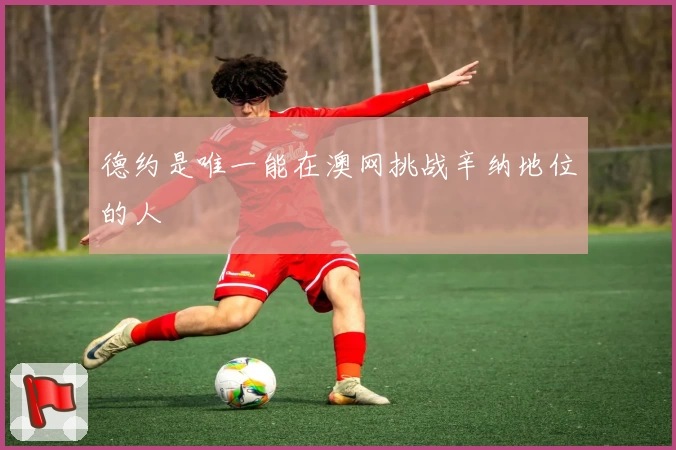 德约是唯一能在澳网挑战辛纳地位的人