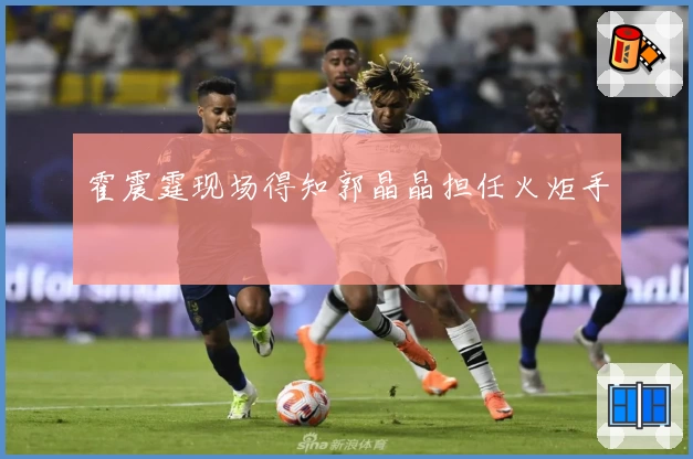 霍震霆现场得知郭晶晶担任火炬手