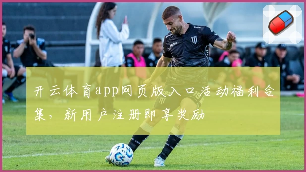 开云体育app网页版入口活动福利合集，新用户注册即享奖励