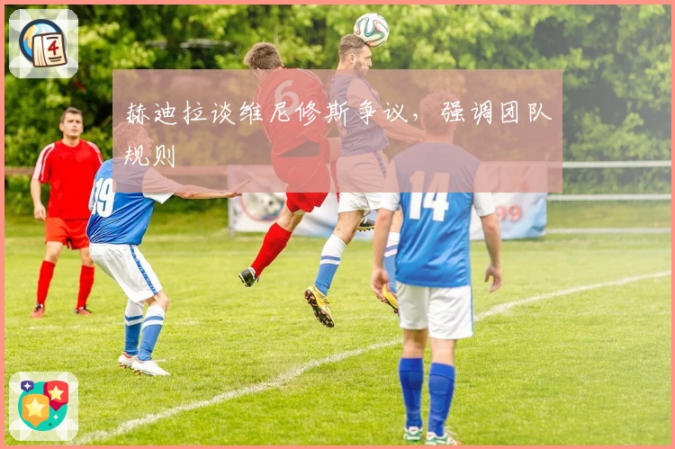 赫迪拉谈维尼修斯争议，强调团队规则