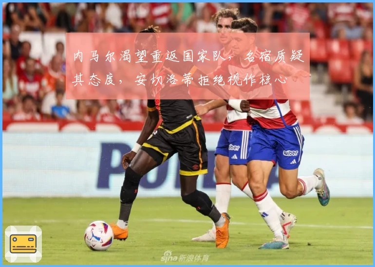 内马尔渴望重返国家队，名宿质疑其态度，安切洛蒂拒绝视作核心