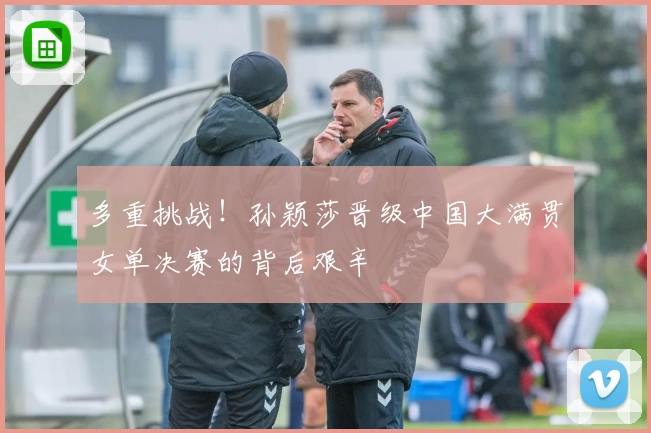 多重挑战！孙颖莎晋级中国大满贯女单决赛的背后艰辛