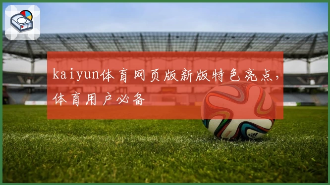 kaiyun体育网页版新版特色亮点，体育用户必备