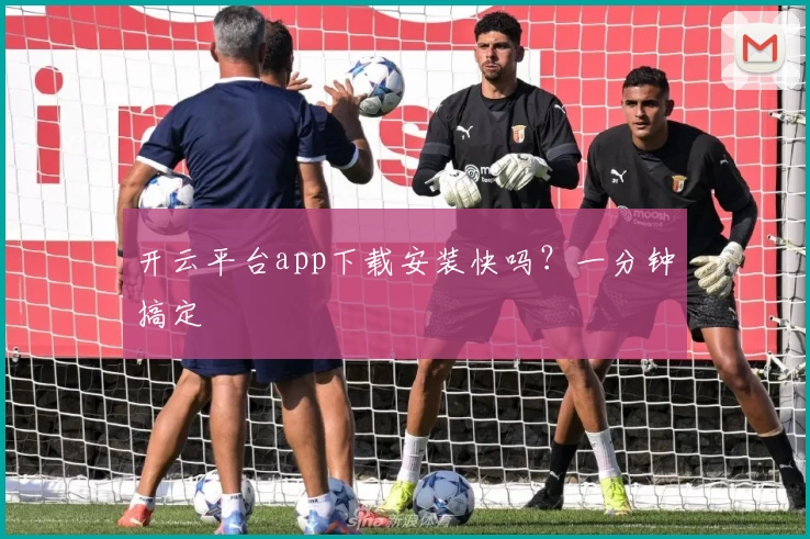 开云平台app下载安装快吗？一分钟搞定